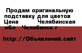 Продам оригинальную подставку для цветов › Цена ­ 850 - Челябинская обл., Челябинск г.  »    